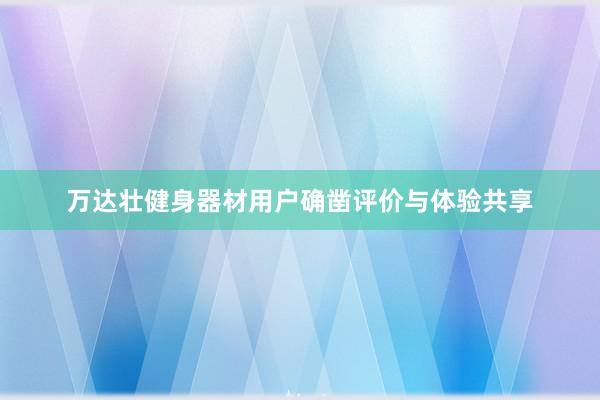 万达壮健身器材用户确凿评价与体验共享