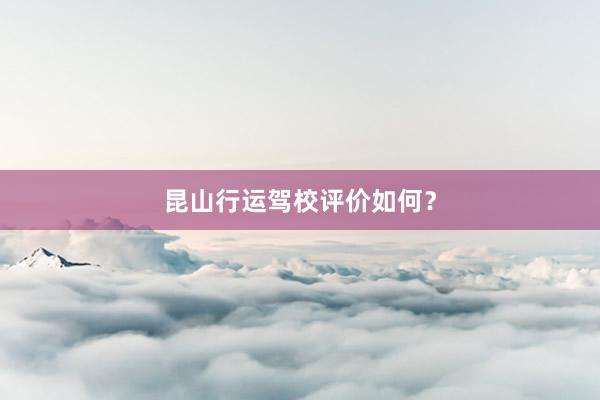 昆山行运驾校评价如何？