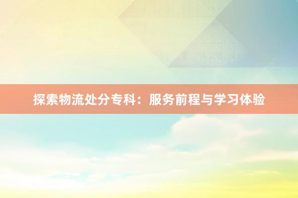 探索物流处分专科：服务前程与学习体验