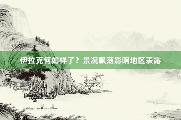 伊拉克何如样了？景况飘荡影响地区表露